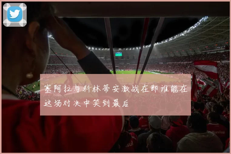 塞阿拉与科林蒂安激战在即谁能在这场对决中笑到最后