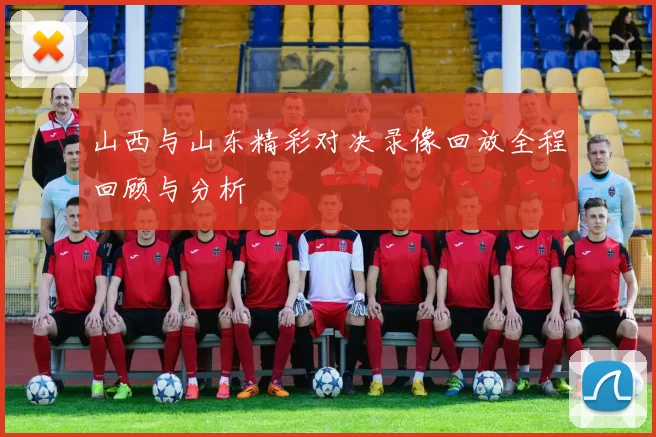 山西与山东精彩对决录像回放全程回顾与分析