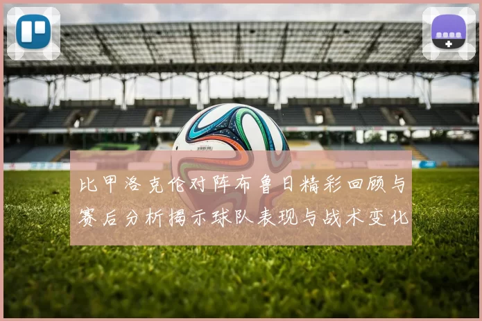 比甲洛克伦对阵布鲁日精彩回顾与赛后分析揭示球队表现与战术变化