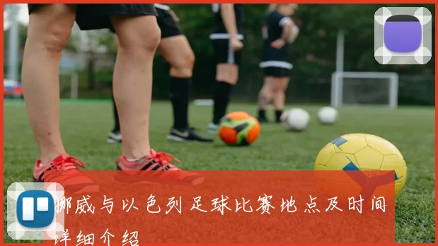 挪威与以色列足球比赛地点及时间详细介绍