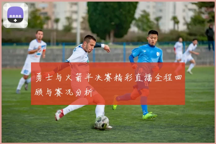 勇士与火箭半决赛精彩直播全程回顾与赛况分析