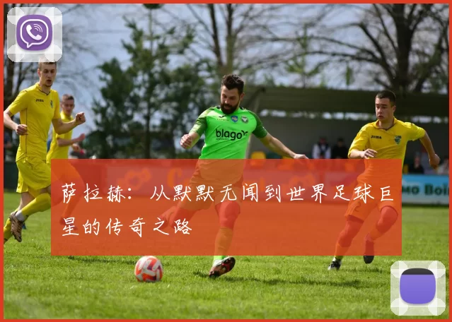 萨拉赫：从默默无闻到世界足球巨星的传奇之路