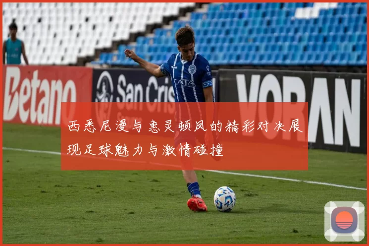 西悉尼漫与惠灵顿凤的精彩对决展现足球魅力与激情碰撞