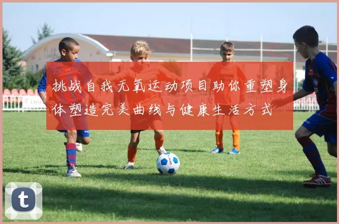 挑战自我无氧运动项目助你重塑身体塑造完美曲线与健康生活方式
