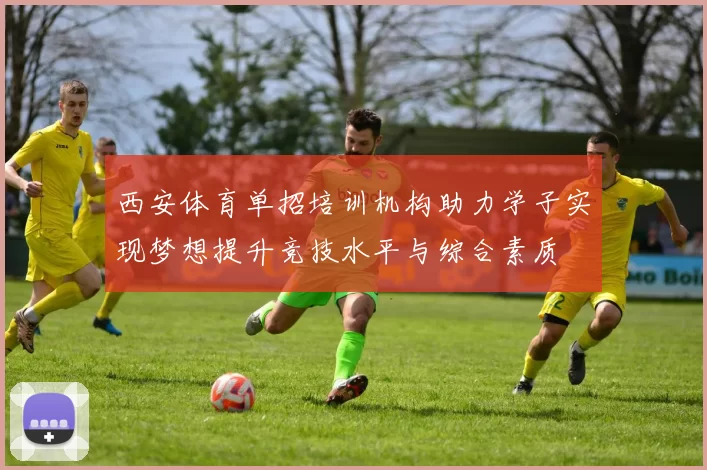 西安体育单招培训机构助力学子实现梦想提升竞技水平与综合素质