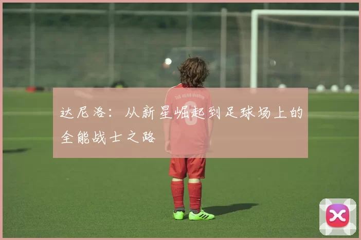 达尼洛：从新星崛起到足球场上的全能战士之路