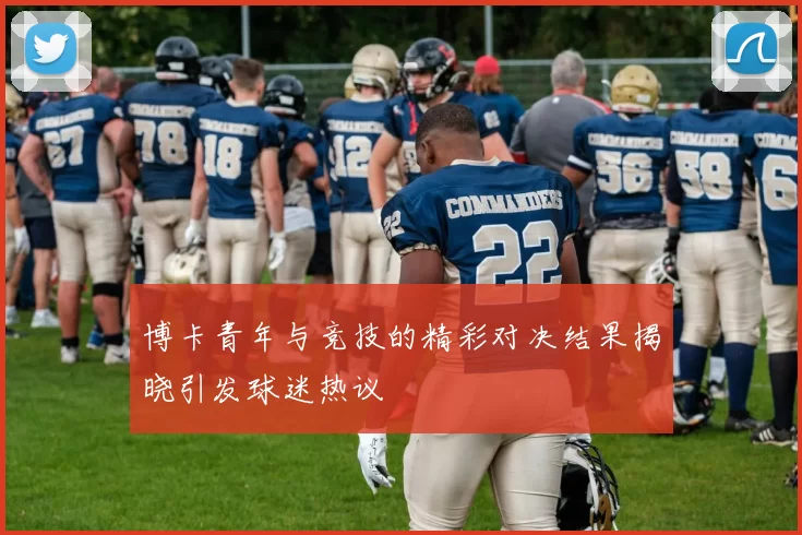 博卡青年与竞技的精彩对决结果揭晓引发球迷热议