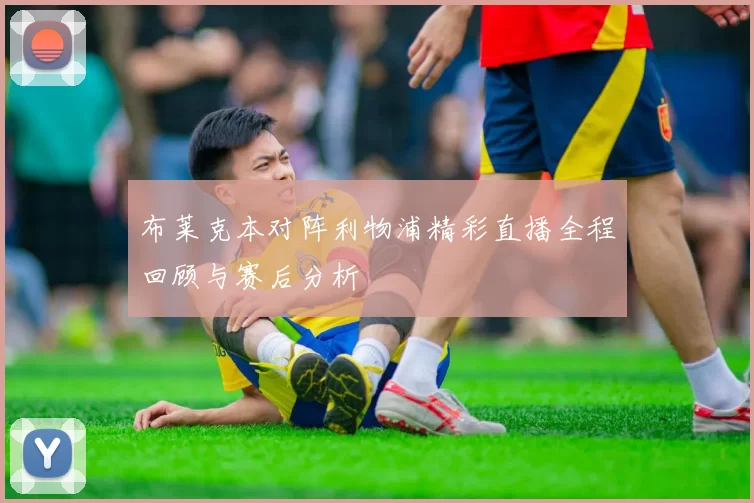 布莱克本对阵利物浦精彩直播全程回顾与赛后分析