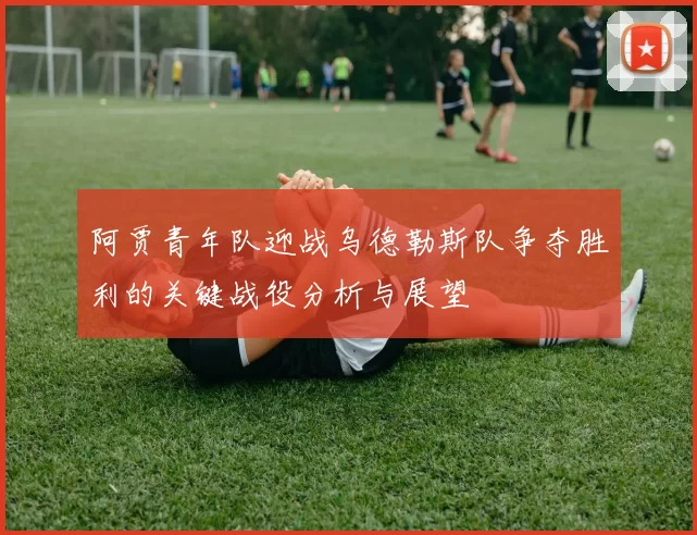 阿贾青年队迎战乌德勒斯队争夺胜利的关键战役分析与展望