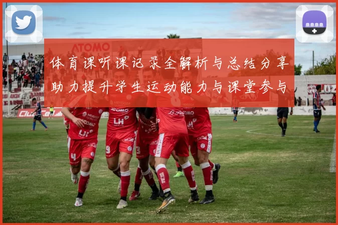 体育课听课记录全解析与总结分享助力提升学生运动能力与课堂参与感