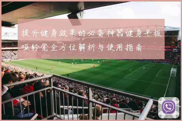 提升健身效果的必备神器健身平板哑铃凳全方位解析与使用指南