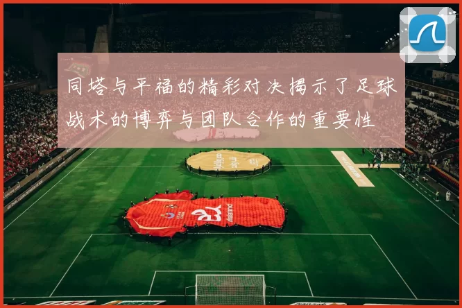 同塔与平福的精彩对决揭示了足球战术的博弈与团队合作的重要性