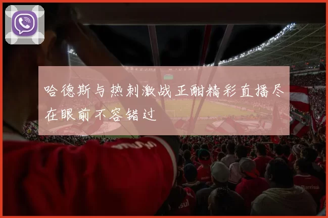 哈德斯与热刺激战正酣精彩直播尽在眼前不容错过