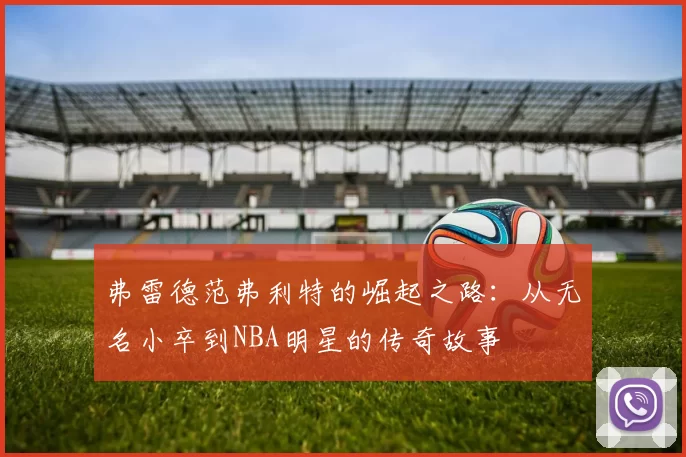 弗雷德范弗利特的崛起之路：从无名小卒到NBA明星的传奇故事