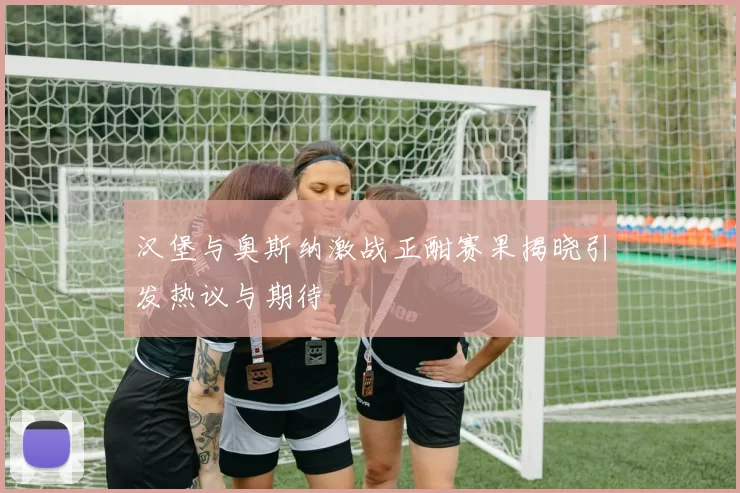 汉堡与奥斯纳激战正酣赛果揭晓引发热议与期待